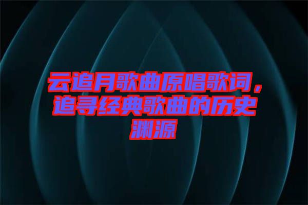 云追月歌曲原唱歌詞，追尋經(jīng)典歌曲的歷史淵源