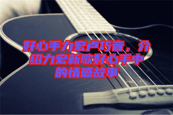 好心手力宏盧巧音，介紹力宏新歌好心手中的情感故事