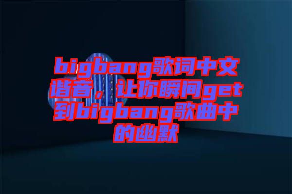 bigbang歌詞中文諧音，讓你瞬間get到bigbang歌曲中的幽默