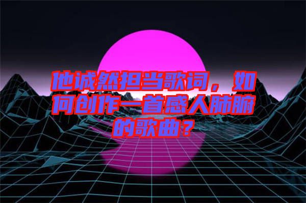 他誠然擔(dān)當(dāng)歌詞，如何創(chuàng)作一首感人肺腑的歌曲？