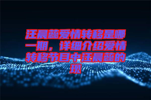 汪晨蕊愛情轉(zhuǎn)移是哪一期，詳細(xì)介紹愛情轉(zhuǎn)移節(jié)目中汪晨蕊的現(xiàn)