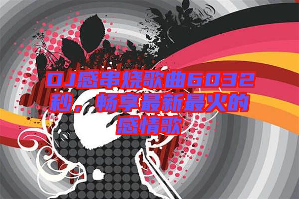 DJ感串燒歌曲6032秒，暢享最新最火的感情歌