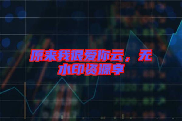 原來我很愛你云，無水印資源享