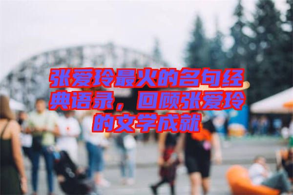 張愛玲最火的名句經(jīng)典語錄，回顧張愛玲的文學成就