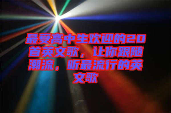 最受高中生歡迎的20首英文歌，讓你跟隨潮流，聽(tīng)最流行的英文歌