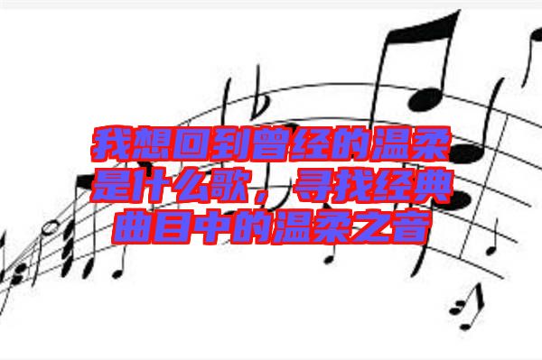 我想回到曾經(jīng)的溫柔是什么歌，尋找經(jīng)典曲目中的溫柔之音