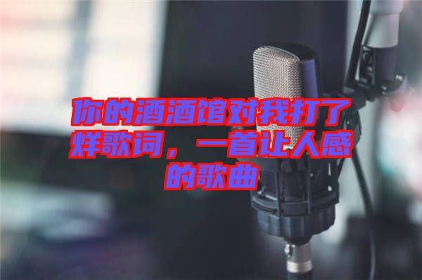 你的酒酒館對我打了烊歌詞，一首讓人感的歌曲