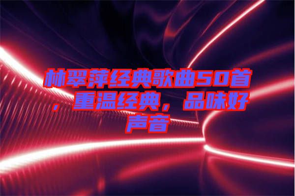 林翠萍經(jīng)典歌曲50首，重溫經(jīng)典，品味好聲音
