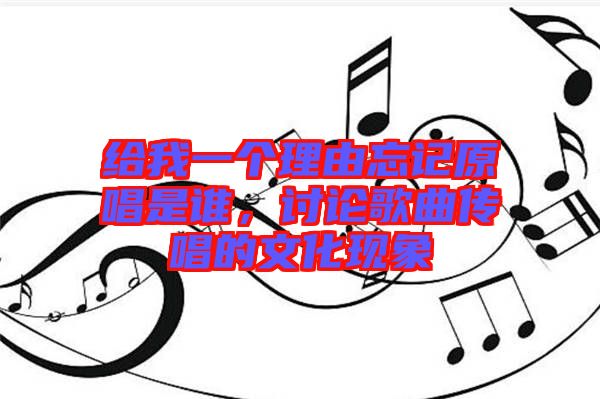 給我一個(gè)理由忘記原唱是誰，討論歌曲傳唱的文化現(xiàn)象