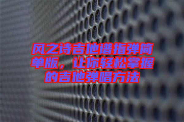風(fēng)之詩吉他譜指彈簡(jiǎn)單版，讓你輕松掌握的吉他彈唱方法