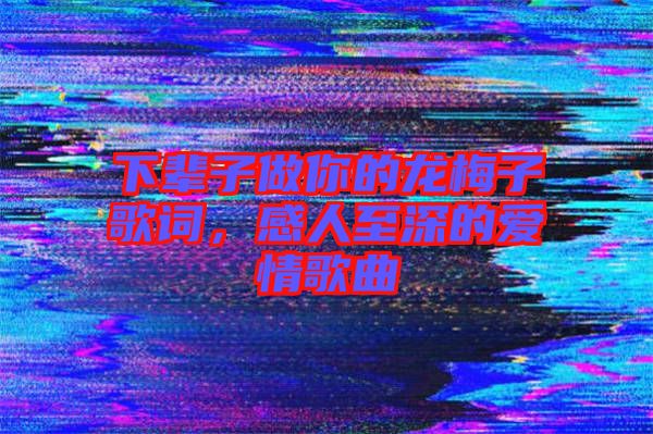 下輩子做你的龍梅子歌詞，感人至深的愛情歌曲