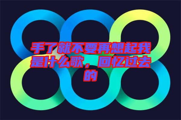 手了就不要再想起我是什么歌，回憶過(guò)去的