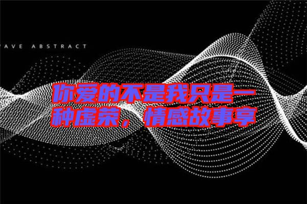 你愛的不是我只是一種虛榮，情感故事享