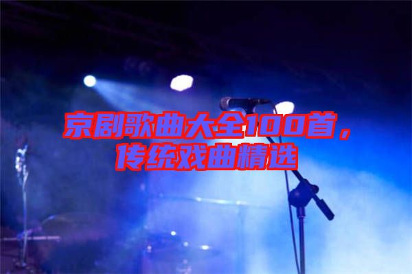 京劇歌曲大全100首，傳統(tǒng)戲曲精選
