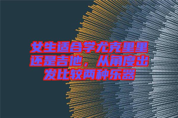 女生適合學(xué)尤克里里還是吉他，從角度出發(fā)比較兩種樂器
