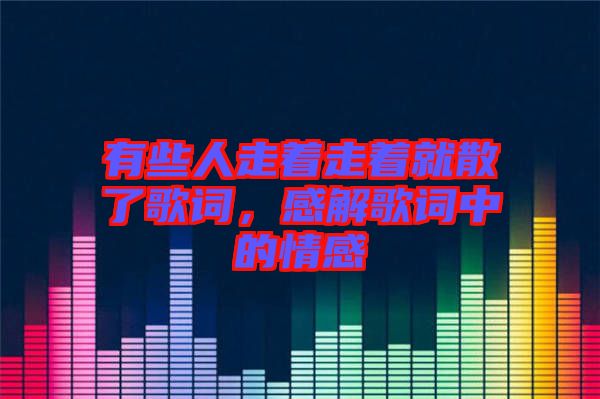 有些人走著走著就散了歌詞，感解歌詞中的情感