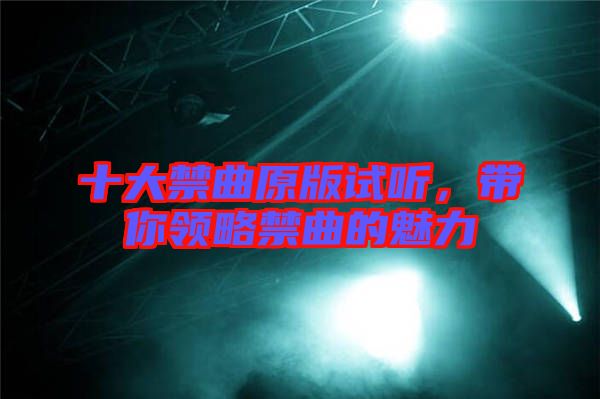 十大禁曲原版試聽，帶你領(lǐng)略禁曲的魅力
