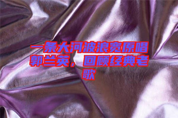 一條大河波浪寬原唱郭蘭英，回顧經(jīng)典老歌