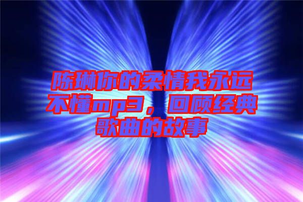 陳琳你的柔情我永遠(yuǎn)不懂mp3，回顧經(jīng)典歌曲的故事