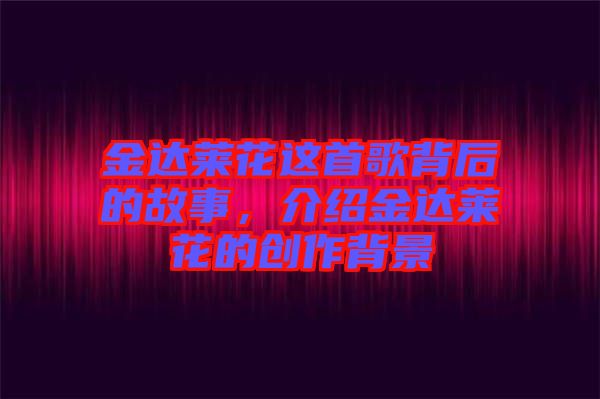 金達(dá)萊花這首歌背后的故事，介紹金達(dá)萊花的創(chuàng)作背景