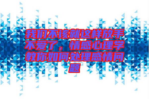 我們不該就這樣放手不愛了，情感心理學(xué)教你如何處理感情問題