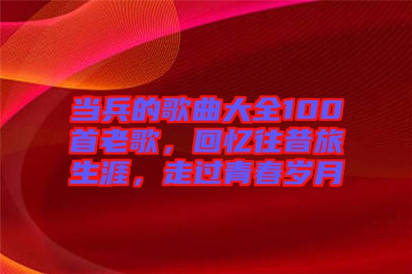 當(dāng)兵的歌曲大全100首老歌，回憶往昔旅生涯，走過(guò)青春歲月