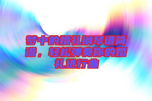 夢中的婚禮鋼琴譜簡譜，輕松彈奏你的婚禮進行曲