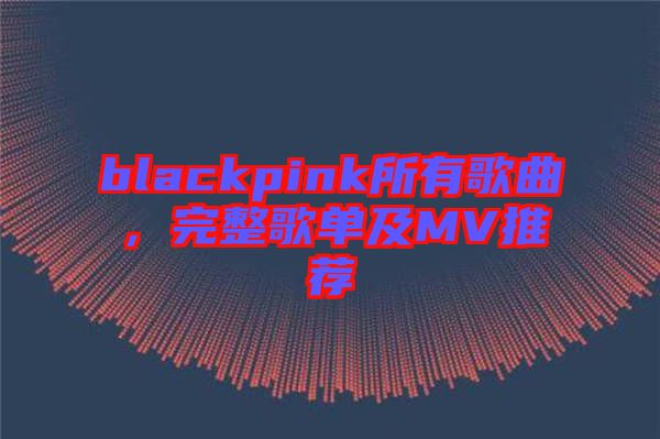blackpink所有歌曲，完整歌單及MV推薦