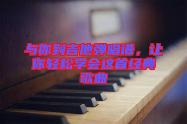 與你到吉他彈唱譜，讓你輕松學(xué)會這首經(jīng)典歌曲