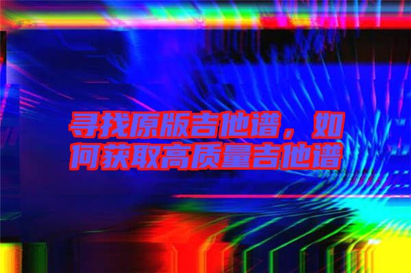 尋找原版吉他譜，如何獲取高質(zhì)量吉他譜