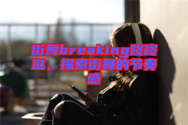 街舞breaking咚咚噠，探索街舞的節(jié)奏感
