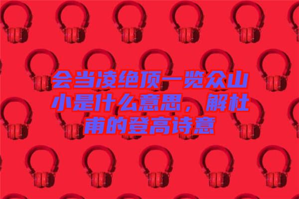 會當凌絕頂一覽眾山小是什么意思，解杜甫的登高詩意
