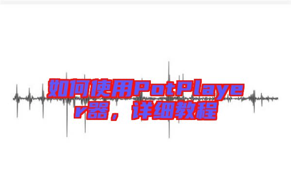 如何使用PotPlayer器，詳細(xì)教程
