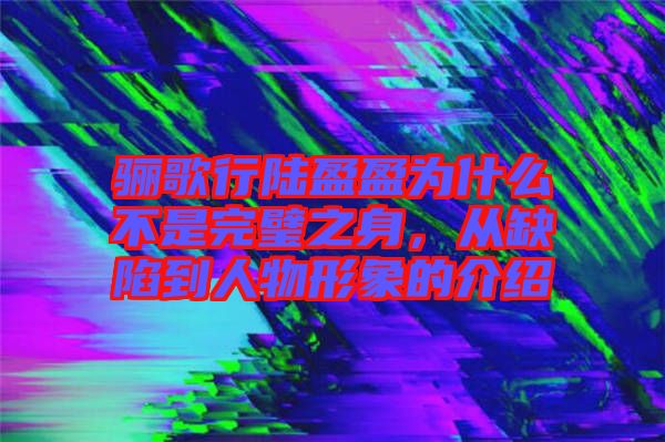 驪歌行陸盈盈為什么不是完璧之身，從缺陷到人物形象的介紹