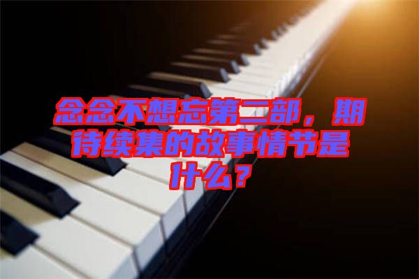 念念不想忘第二部，期待續(xù)集的故事情節(jié)是什么？