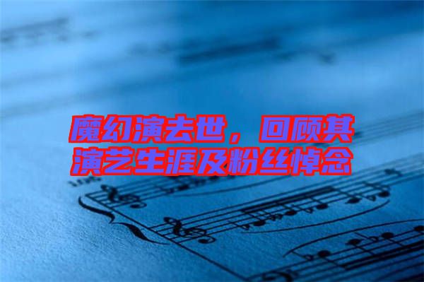 魔幻演去世，回顧其演藝生涯及粉絲悼念