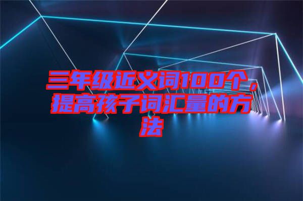 三年級近義詞100個，提高孩子詞匯量的方法