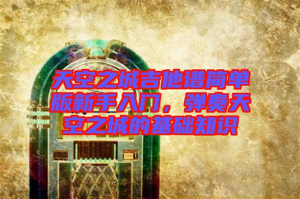 天空之城吉他譜簡單版新手入門，彈奏天空之城的基礎知識