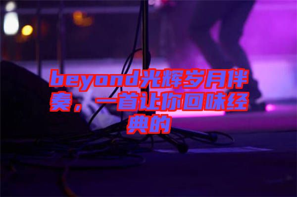 beyond光輝歲月伴奏，一首讓你回味經(jīng)典的