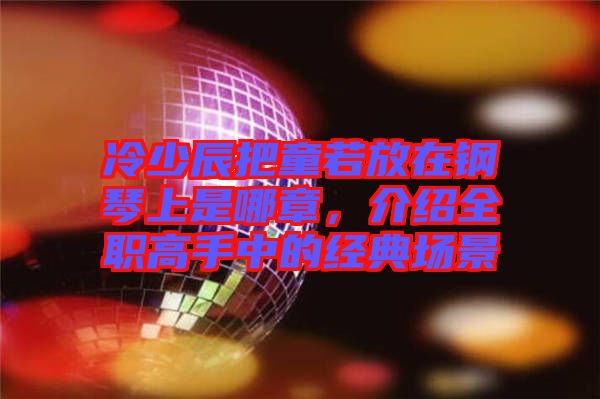 冷少辰把童若放在鋼琴上是哪章，介紹全職高手中的經(jīng)典場景