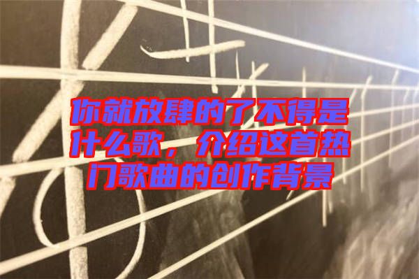你就放肆的了不得是什么歌，介紹這首熱門歌曲的創(chuàng)作背景