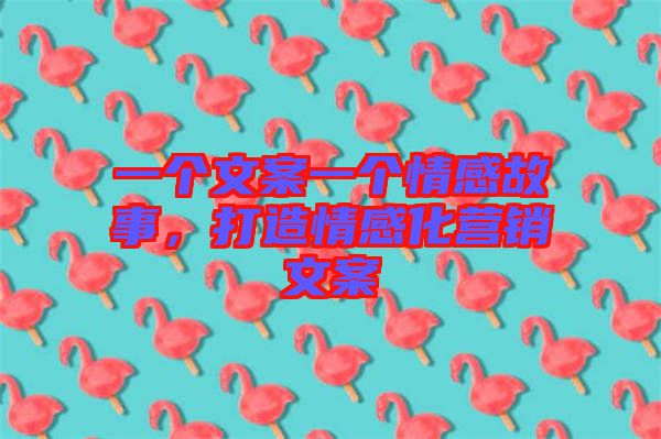 一個(gè)文案一個(gè)情感故事，打造情感化營(yíng)銷文案