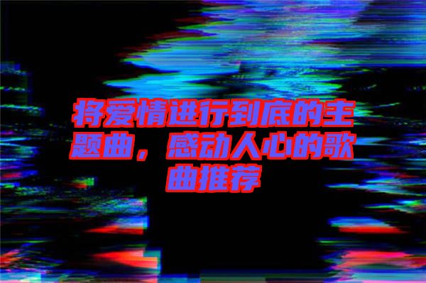 將愛情進行到底的主題曲，感動人心的歌曲推薦