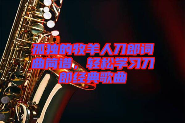 孤獨(dú)的牧羊人刀郎詞曲簡(jiǎn)譜，輕松學(xué)習(xí)刀郎經(jīng)典歌曲