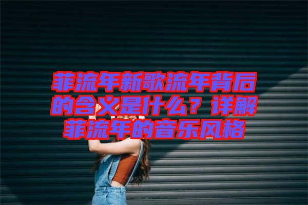 菲流年新歌流年背后的含義是什么？詳解菲流年的音樂風(fēng)格