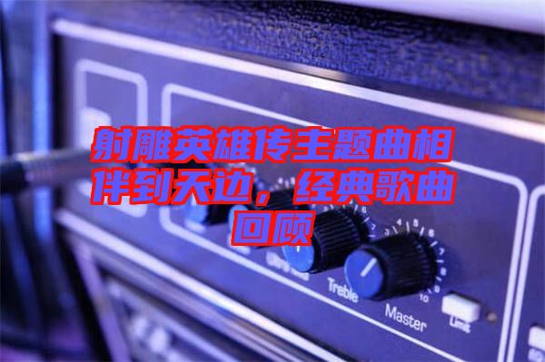 射雕英雄傳主題曲相伴到天邊，經(jīng)典歌曲回顧