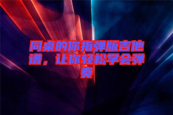 同桌的你指彈版吉他譜，讓你輕松學會彈奏