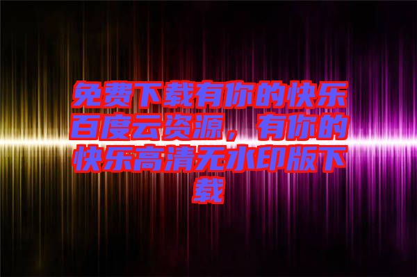 免費下載有你的快樂百度云資源，有你的快樂高清無水印版下載