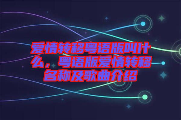 愛(ài)情轉(zhuǎn)移粵語(yǔ)版叫什么，粵語(yǔ)版愛(ài)情轉(zhuǎn)移名稱及歌曲介紹