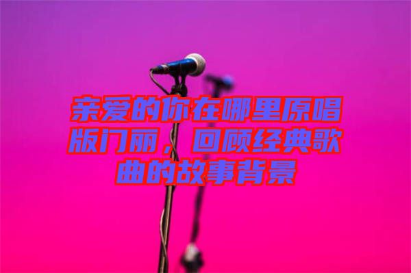 親愛(ài)的你在哪里原唱版門(mén)麗，回顧經(jīng)典歌曲的故事背景